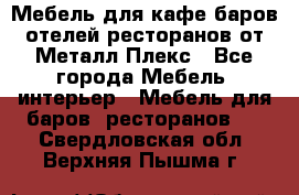 Мебель для кафе,баров,отелей,ресторанов от Металл Плекс - Все города Мебель, интерьер » Мебель для баров, ресторанов   . Свердловская обл.,Верхняя Пышма г.